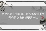 从此告别下载烦恼，龙八夷高清下载帮你得到自己想要的一切