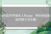 wifi实时传输无人机app：带你体验航拍的魅力与乐趣