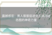 震撼感官：男人狠狠挺进女人体内动态图的神奇力量