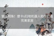 掌上明珠！摩卡s扫地机器人助你打造完美家居