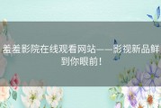 羞羞影院在线观看网站——影视新品鲜到你眼前！