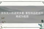 京东无人机送货多重: 重型商品配送不再成为瓶颈