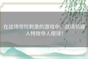 在这场惊险刺激的游戏中，战场机器人特效夺人眼球！