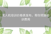 无人机培训价格表发布，帮你预算培训费用