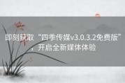 即刻获取“四季传媒v3.0.3.2免费版”，开启全新媒体体验