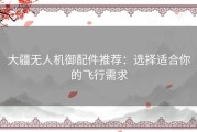 大疆无人机御配件推荐：选择适合你的飞行需求