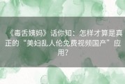 《毒舌姨妈》话你知：怎样才算是真正的“美妇乱人伦免费视频国产”应用？