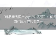 “精品精品国产yyy5857香蕉”：优秀国产应用的代表之一