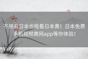 不用去日本也能看日本黄！日本免费手机视频黄网app等你体验！