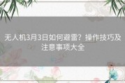 无人机3月3日如何避雷？操作技巧及注意事项大全