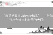 “欧美艳星性videose精品”——带你开启色情电影世界的大门！