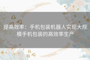 提高效率：手机包装机器人实现大规模手机包装的高效率生产