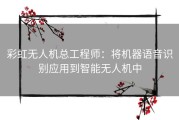 彩虹无人机总工程师：将机器语音识别应用到智能无人机中