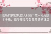 创新的佛教机器人视频下载—利用技术手段，倡导慈悲与智慧的佛教理念