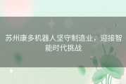 苏州康多机器人坚守制造业，迎接智能时代挑战