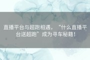直播平台与超跑相遇，“什么直播平台送超跑”成为寻车秘籍！