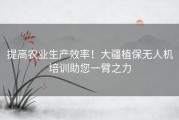 提高农业生产效率！大疆植保无人机培训助您一臂之力