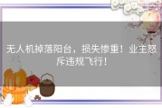 无人机掉落阳台，损失惨重！业主怒斥违规飞行！