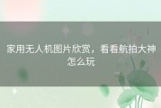 家用无人机图片欣赏，看看航拍大神怎么玩