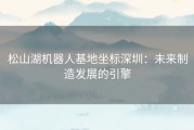 松山湖机器人基地坐标深圳：未来制造发展的引擎