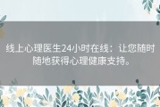 线上心理医生24小时在线：让您随时随地获得心理健康支持。