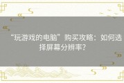 “玩游戏的电脑”购买攻略：如何选择屏幕分辨率？