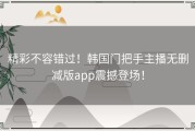 精彩不容错过！韩国门把手主播无删减版app震撼登场！