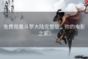 免费观看斗罗大陆完整版：你的电影之家。