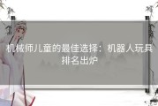 机械师儿童的最佳选择：机器人玩具排名出炉