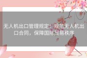 无人机出口管理规定：规范无人机出口合同，保障国际贸易秩序