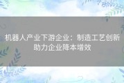 机器人产业下游企业：制造工艺创新助力企业降本增效