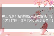 绅士专属！超薄机器人那款最薄，有了这个伴侣，你再也不会感到孤单了！