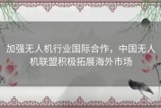 加强无人机行业国际合作，中国无人机联盟积极拓展海外市场