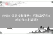热情的邻居视频播放：尽情享受您的新时代电影娱乐！
