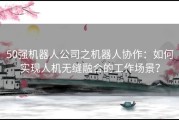 50强机器人公司之机器人协作：如何实现人机无缝融合的工作场景？