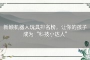 新颖机器人玩具排名榜，让你的孩子成为“科技小达人”