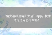 “倩女喜相逢电影大全”app，携手你走进电影的世界！
