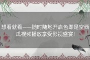 想看就看——随时随地开启色即是空西瓜视频播放享受影视盛宴!