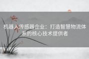 机器人传感器企业：打造智慧物流体系的核心技术提供者