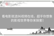 看电影就选96视频在线，超乎你想象的影视世界等你来探索！