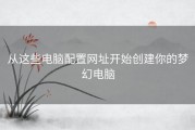 从这些电脑配置网址开始创建你的梦幻电脑