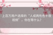 上百万用户选择的“人成两性色午夜视频”，你在等什么？