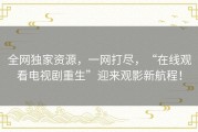 全网独家资源，一网打尽，“在线观看电视剧重生”迎来观影新航程！