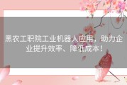 黑农工职院工业机器人应用，助力企业提升效率、降低成本！