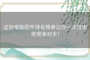 这份电脑配件排名榜单让你一次性击败竞争对手！