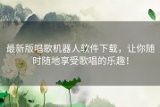 最新版唱歌机器人软件下载，让你随时随地享受歌唱的乐趣！