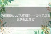 奶茶视频app苹果官网——让你流连忘返的视觉盛宴