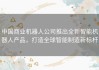 中国商业机器人公司推出全新智能机器人产品，打造全球智能制造新标杆