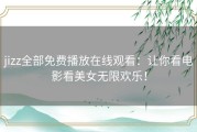 jizz全部免费播放在线观看：让你看电影看美女无限欢乐！