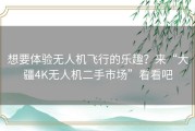 想要体验无人机飞行的乐趣？来“大疆4K无人机二手市场”看看吧